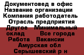 Документовед в офис › Название организации ­ Компания-работодатель › Отрасль предприятия ­ Другое › Минимальный оклад ­ 1 - Все города Работа » Вакансии   . Амурская обл.,Серышевский р-н